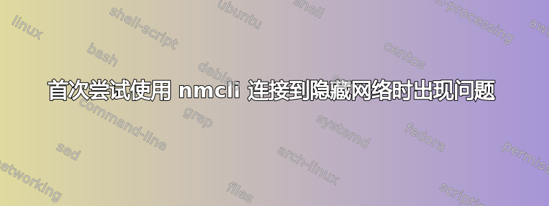 首次尝试使用 nmcli 连接到隐藏网络时出现问题