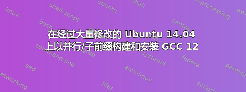 在经过大量修改的 Ubuntu 14.04 上以并行/子前缀构建和安装 GCC 12