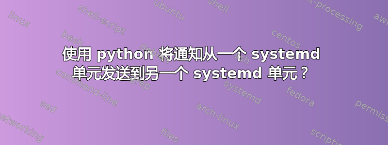 使用 python 将通知从一个 systemd 单元发送到另一个 systemd 单元？