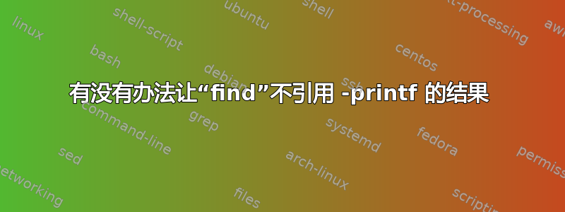 有没有办法让“find”不引用 -printf 的结果