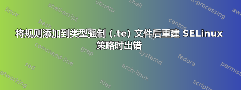 将规则添加到类型强制 (.te) 文件后重建 SELinux 策略时出错