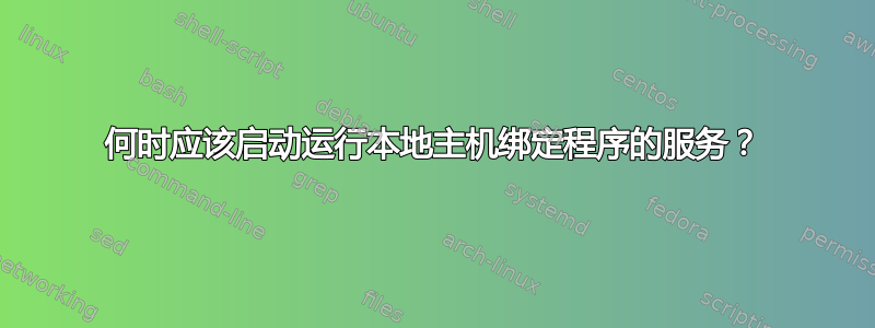 何时应该启动运行本地主机绑定程序的服务？