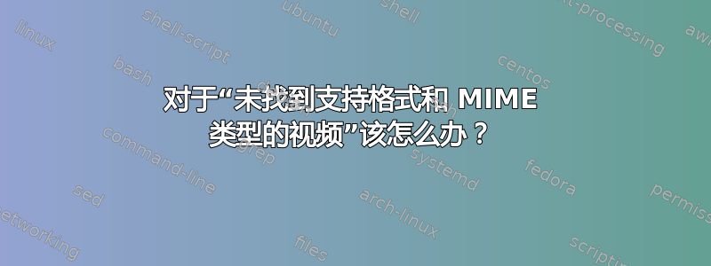 对于“未找到支持格式和 MIME 类型的视频”该怎么办？