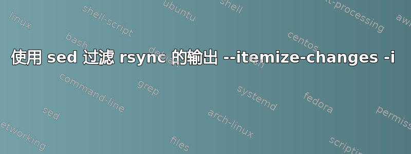 使用 sed 过滤 rsync 的输出 --itemize-changes -i 