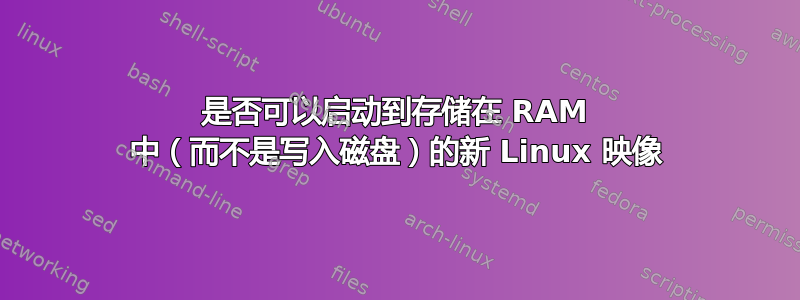 是否可以启动到存储在 RAM 中（而不是写入磁盘）的新 Linux 映像