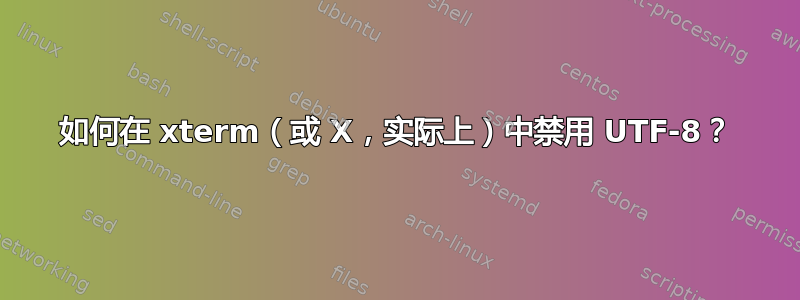 如何在 xterm（或 X，实际上）中禁用 UTF-8？