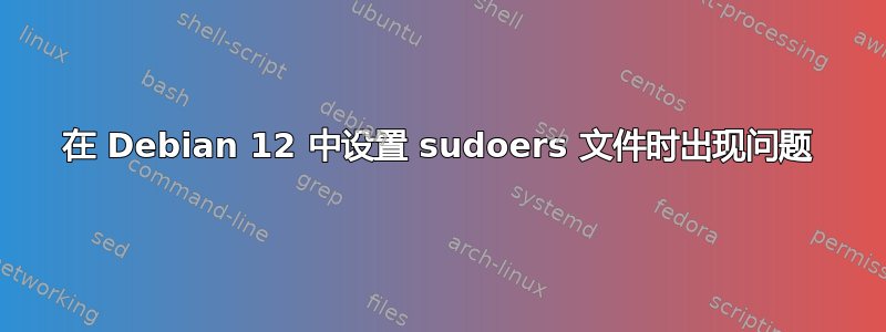 在 Debian 12 中设置 sudoers 文件时出现问题