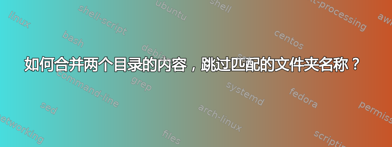 如何合并两个目录的内容，跳过匹配的文件夹名称？