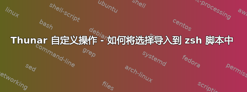 Thunar 自定义操作 - 如何将选择导入到 zsh 脚本中