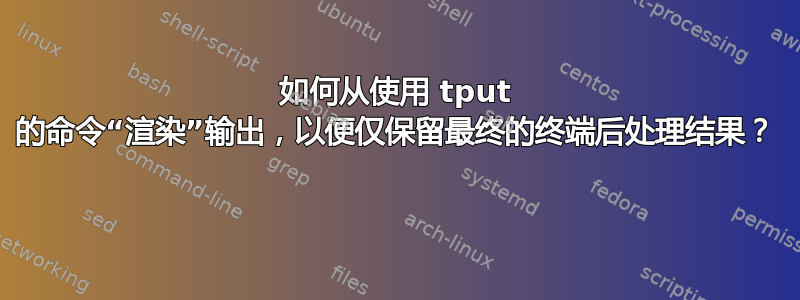 如何从使用 tput 的命令“渲染”输出，以便仅保留最终的终端后处理结果？ 