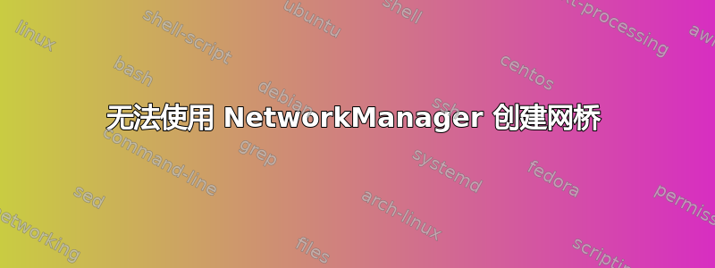 无法使用 NetworkManager 创建网桥