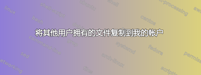 将其他用户拥有的文件复制到我的帐户