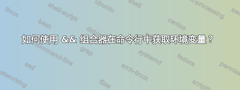 如何使用 && 组合器在命令行中获取环境变量？