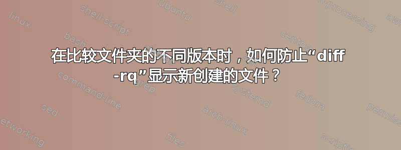 在比较文件夹的不同版本时，如何防止“diff -rq”显示新创建的文件？