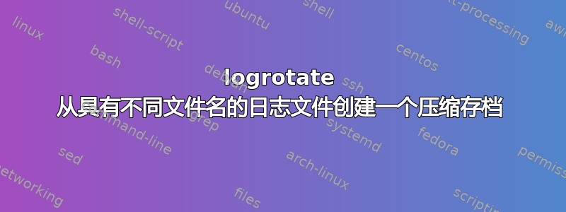 logrotate 从具有不同文件名的日志文件创建一个压缩存档