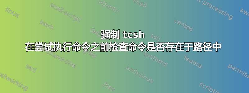 强制 tcsh 在尝试执行命令之前检查命令是否存在于路径中