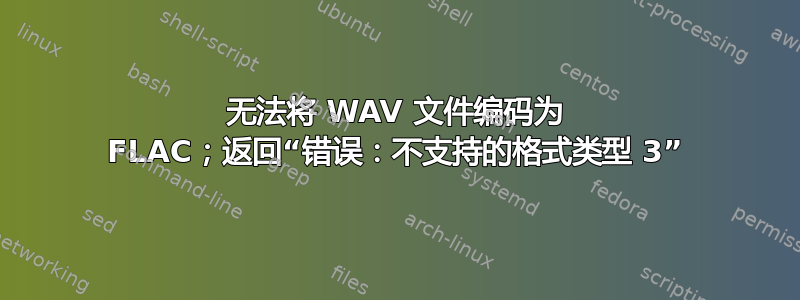 无法将 WAV 文件编码为 FLAC；返回“错误：不支持的格式类型 3”