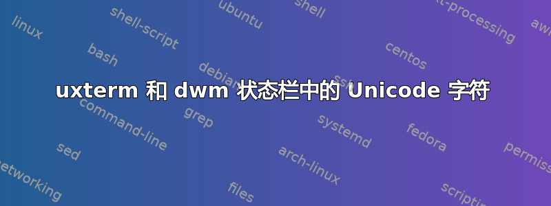 uxterm 和 dwm 状态栏中的 Unicode 字符