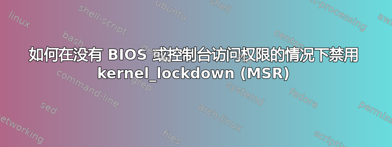 如何在没有 BIOS 或控制台访问权限的情况下禁用 kernel_lockdown (MSR)