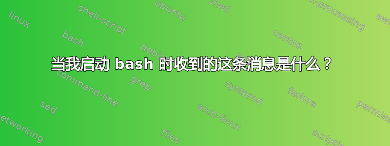 当我启动 bash 时收到的这条消息是什么？