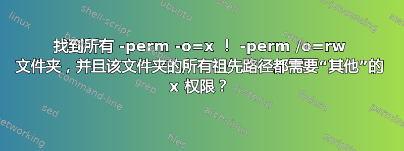 找到所有 -perm -o=x ！ -perm /o=rw 文件夹，并且该文件夹的所有祖先路径都需要“其他”的 x 权限？