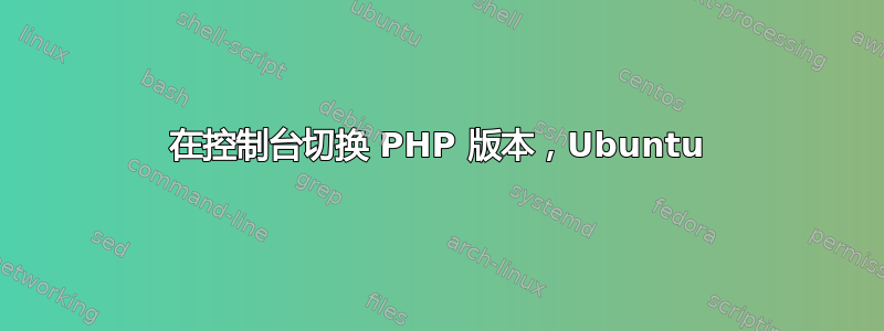 在控制台切换 PHP 版本，Ubuntu