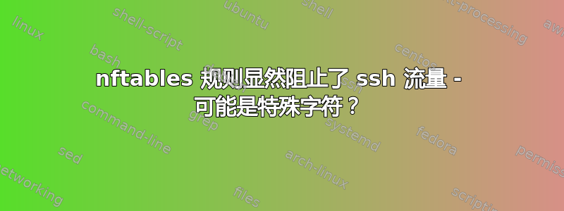 nftables 规则显然阻止了 ssh 流量 - 可能是特殊字符？