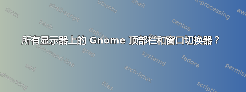 所有显示器上的 Gnome 顶部栏和窗口切换器？