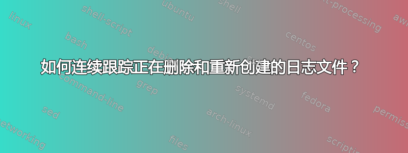 如何连续跟踪正在删除和重新创建的日志文件？