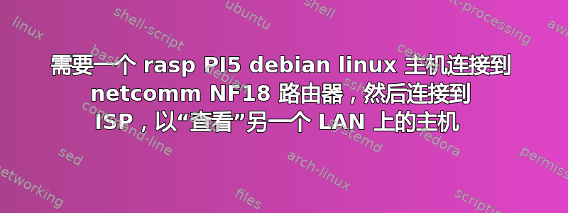 需要一个 rasp PI5 debian linux 主机连接到 netcomm NF18 路由器，然后连接到 ISP，以“查看”另一个 LAN 上的主机 