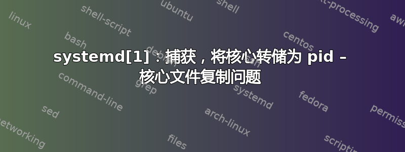 systemd[1]：捕获，将核心转储为 pid – 核心文件复制问题