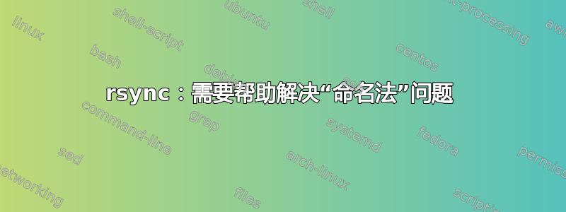 rsync：需要帮助解决“命名法”问题