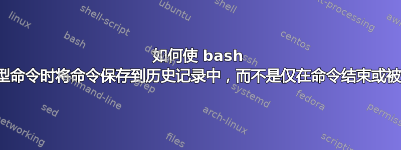 如何使 bash 在发出时间密集型命令时将命令保存到历史记录中，而不是仅在命令结束或被终止后才保存？