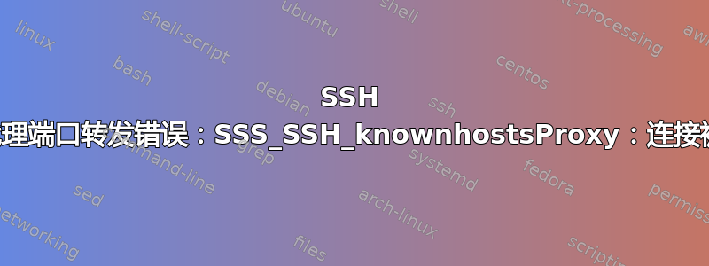 SSH 本地代理端口转发错误：SSS_SSH_knownhostsProxy：连接被拒绝