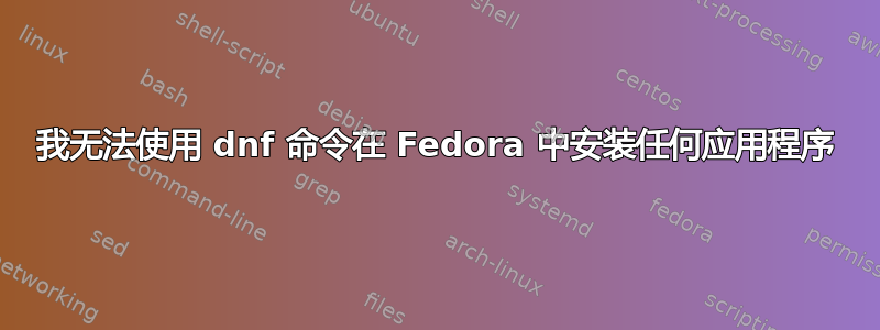 我无法使用 dnf 命令在 Fedora 中安装任何应用程序