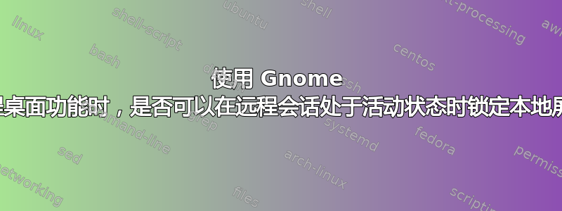 使用 Gnome 的远程桌面功能时，是否可以在远程会话处于活动状态时锁定本地屏幕？