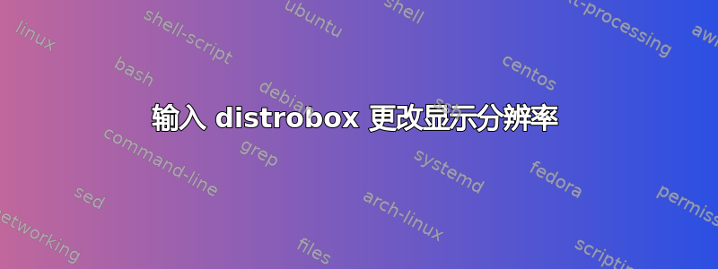 输入 distrobox 更改显示分辨率