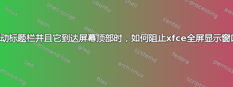 当拖动标题栏并且它到达屏幕顶部时，如何阻止xfce全屏显示窗口？