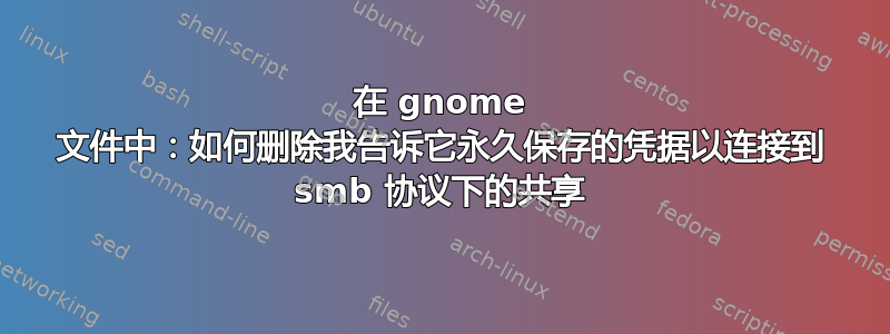 在 gnome 文件中：如何删除我告诉它永久保存的凭据以连接到 smb 协议下的共享