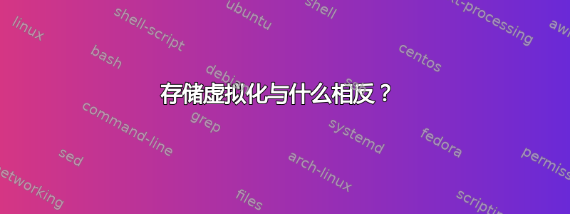 存储虚拟化与什么相反？ 