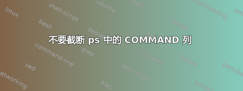 不要截断 ps 中的 COMMAND 列