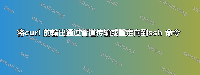 将curl 的输出通过管道传输或重定向到ssh 命令