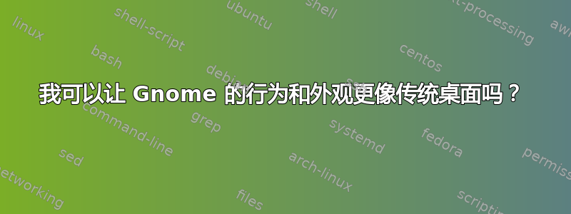 我可以让 Gnome 的行为和外观更像传统桌面吗？