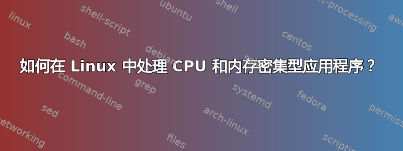 如何在 Linux 中处理 CPU 和内存密集型应用程序？