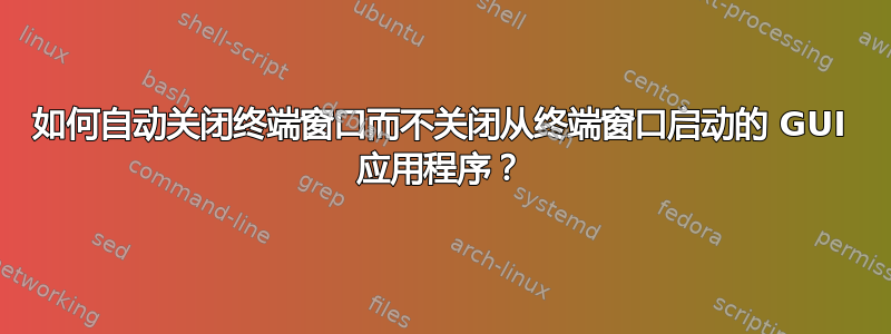 如何自动关闭终端窗口而不关闭从终端窗口启动的 GUI 应用程序？