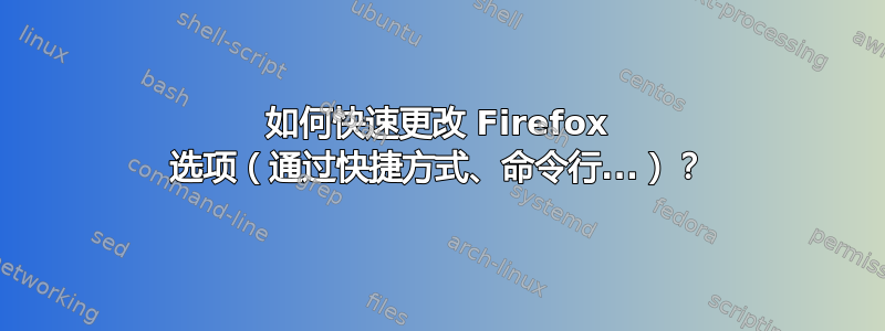 如何快速更改 Firefox 选项（通过快捷方式、命令行...）？