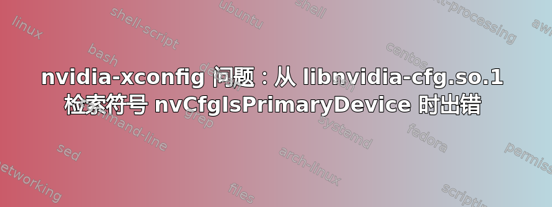 nvidia-xconfig 问题：从 libnvidia-cfg.so.1 检索符号 nvCfgIsPrimaryDevice 时出错