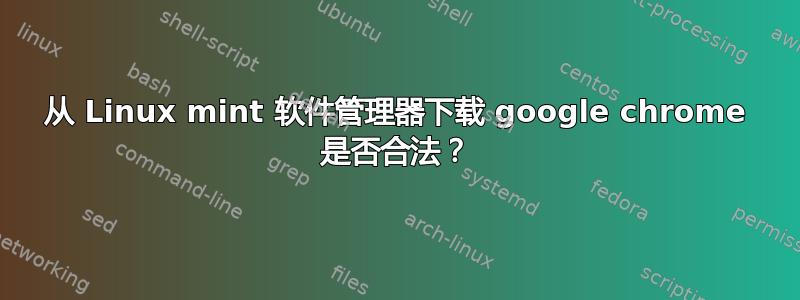 从 Linux mint 软件管理器下载 google chrome 是否合法？