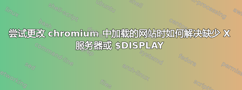 尝试更改 chromium 中加载的网站时如何解决缺少 X 服务器或 $DISPLAY