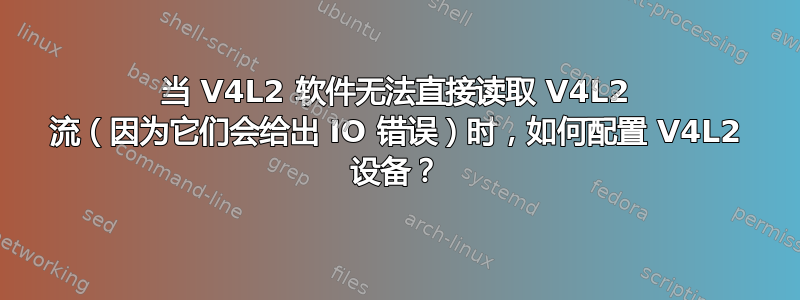 当 V4L2 软件无法直接读取 V4L2 流（因为它们会给出 IO 错误）时，如何配置 V4L2 设备？